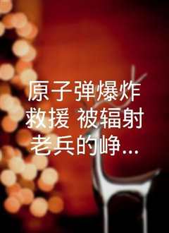 原子弹爆炸救援：被辐射老兵的峥嵘岁月